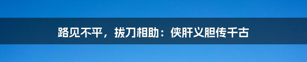 路见不平，拔刀相助：侠肝义胆传千古