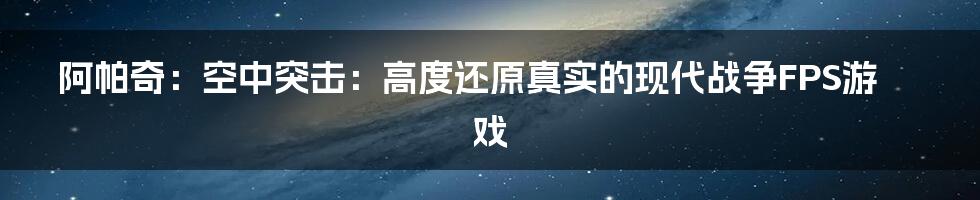 阿帕奇：空中突击：高度还原真实的现代战争FPS游戏