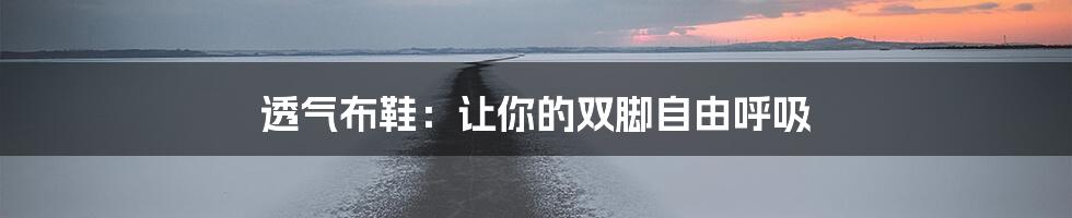 透气布鞋：让你的双脚自由呼吸