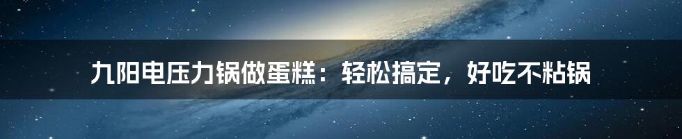 九阳电压力锅做蛋糕：轻松搞定，好吃不粘锅