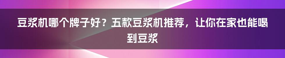 豆浆机哪个牌子好？五款豆浆机推荐，让你在家也能喝到豆浆