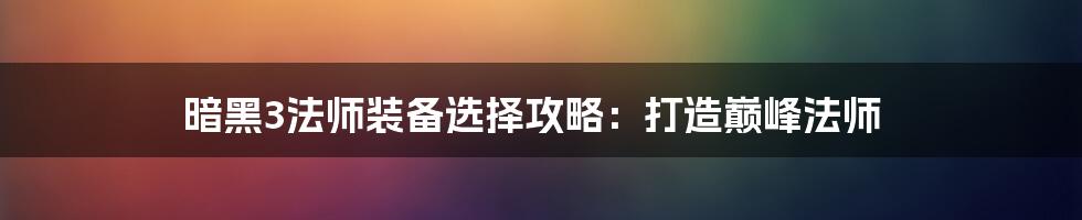 暗黑3法师装备选择攻略：打造巅峰法师