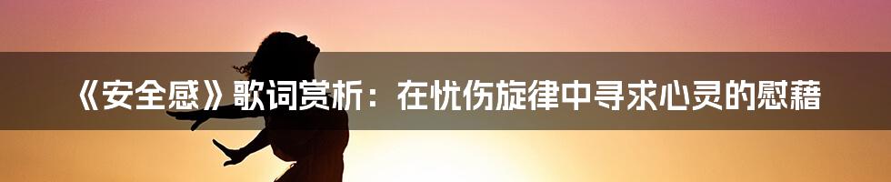 《安全感》歌词赏析：在忧伤旋律中寻求心灵的慰藉