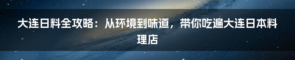 大连日料全攻略：从环境到味道，带你吃遍大连日本料理店