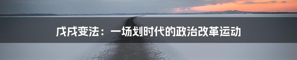 戊戌变法：一场划时代的政治改革运动