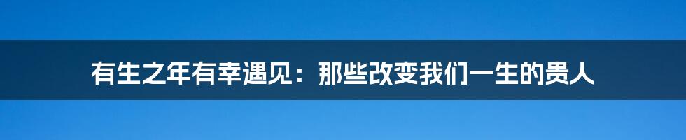 有生之年有幸遇见：那些改变我们一生的贵人