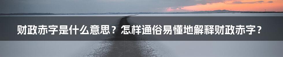 财政赤字是什么意思？怎样通俗易懂地解释财政赤字？