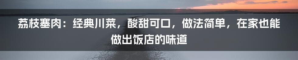 荔枝塞肉：经典川菜，酸甜可口，做法简单，在家也能做出饭店的味道