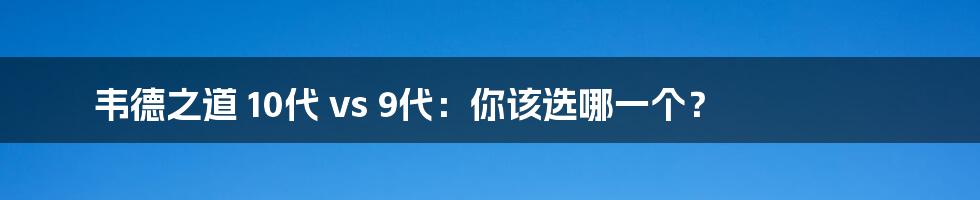 韦德之道 10代 vs 9代：你该选哪一个？