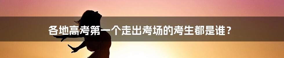 各地高考第一个走出考场的考生都是谁？