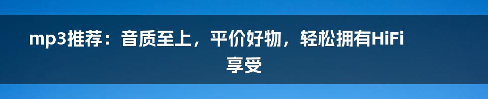 mp3推荐：音质至上，平价好物，轻松拥有HiFi享受