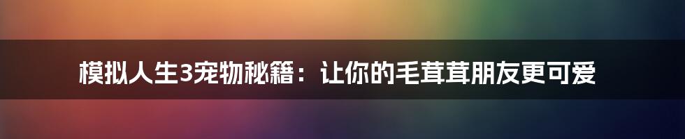 模拟人生3宠物秘籍：让你的毛茸茸朋友更可爱