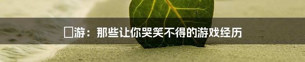 囧游：那些让你哭笑不得的游戏经历