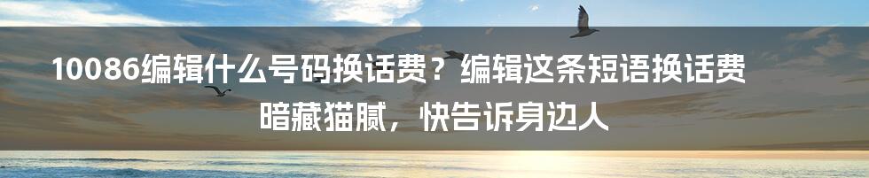 10086编辑什么号码换话费？编辑这条短语换话费暗藏猫腻，快告诉身边人