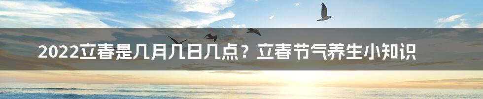 2022立春是几月几日几点？立春节气养生小知识