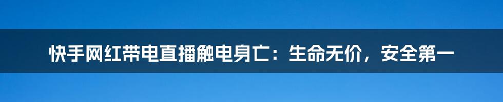 快手网红带电直播触电身亡：生命无价，安全第一