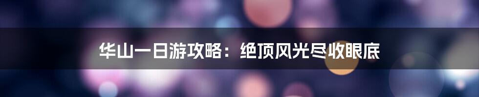 华山一日游攻略：绝顶风光尽收眼底