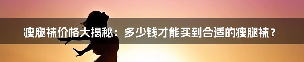 瘦腿袜价格大揭秘：多少钱才能买到合适的瘦腿袜？