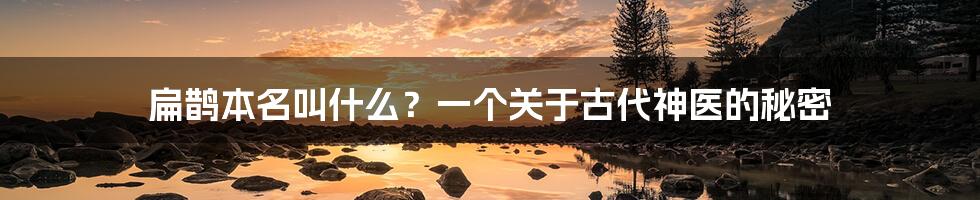 扁鹊本名叫什么？一个关于古代神医的秘密