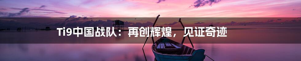 Ti9中国战队：再创辉煌，见证奇迹