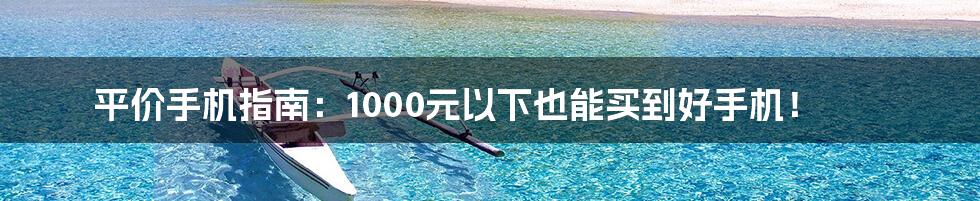 平价手机指南：1000元以下也能买到好手机！