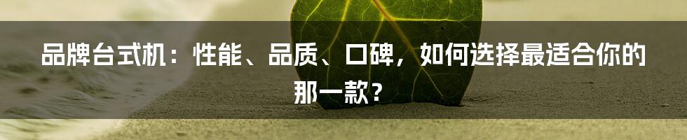 品牌台式机：性能、品质、口碑，如何选择最适合你的那一款？