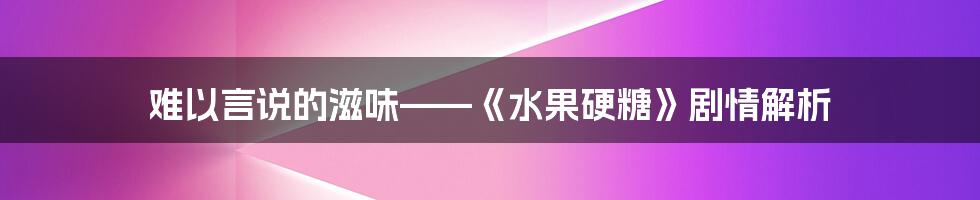 难以言说的滋味——《水果硬糖》剧情解析