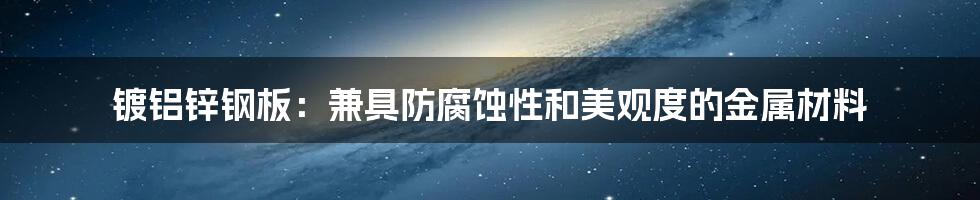 镀铝锌钢板：兼具防腐蚀性和美观度的金属材料