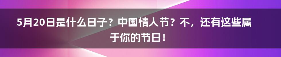 5月20日是什么日子？中国情人节？不，还有这些属于你的节日！