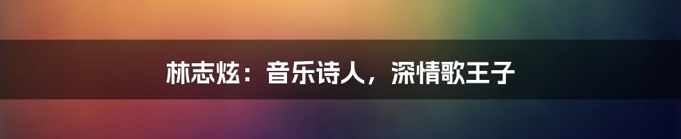 林志炫：音乐诗人，深情歌王子