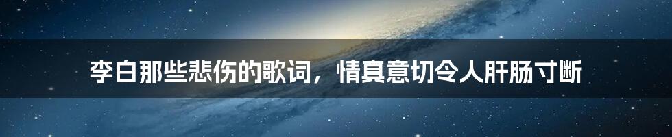 李白那些悲伤的歌词，情真意切令人肝肠寸断