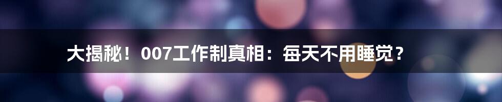 大揭秘！007工作制真相：每天不用睡觉？