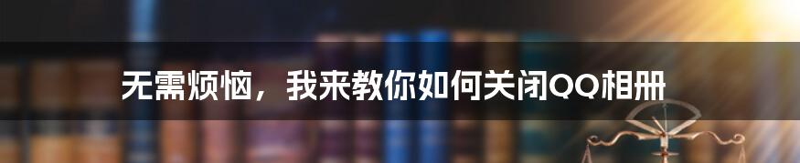 无需烦恼，我来教你如何关闭QQ相册