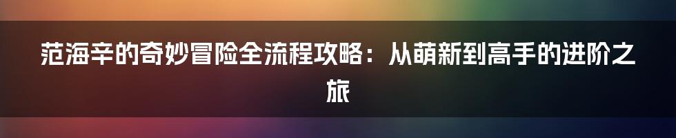 范海辛的奇妙冒险全流程攻略：从萌新到高手的进阶之旅