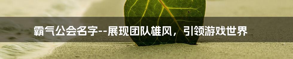 霸气公会名字--展现团队雄风，引领游戏世界