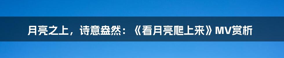 月亮之上，诗意盎然：《看月亮爬上来》MV赏析