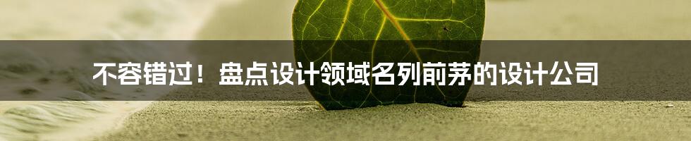 不容错过！盘点设计领域名列前茅的设计公司