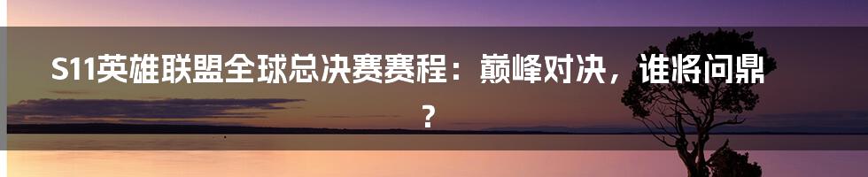 S11英雄联盟全球总决赛赛程：巅峰对决，谁将问鼎？