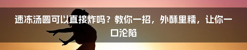 速冻汤圆可以直接炸吗？教你一招，外酥里糯，让你一口沦陷