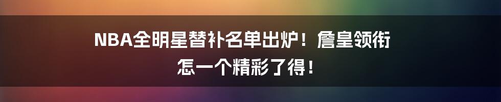 NBA全明星替补名单出炉！詹皇领衔 怎一个精彩了得！