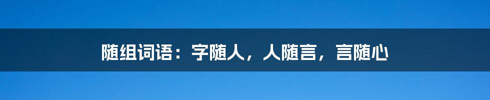 随组词语：字随人，人随言，言随心