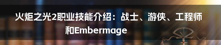 火炬之光2职业技能介绍：战士、游侠、工程师和Embermage