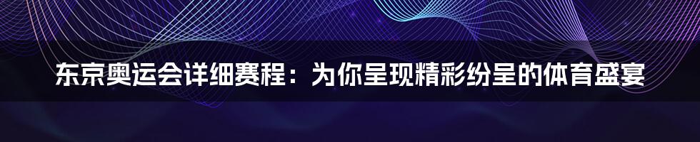 东京奥运会详细赛程：为你呈现精彩纷呈的体育盛宴