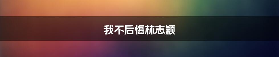 我不后悔林志颖