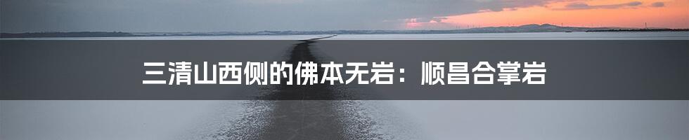 三清山西侧的佛本无岩：顺昌合掌岩