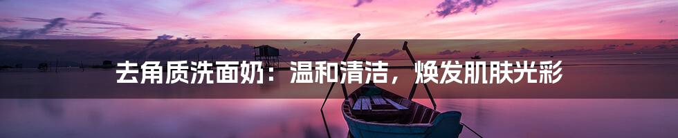 去角质洗面奶：温和清洁，焕发肌肤光彩