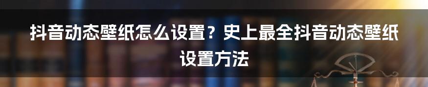 抖音动态壁纸怎么设置？史上最全抖音动态壁纸设置方法