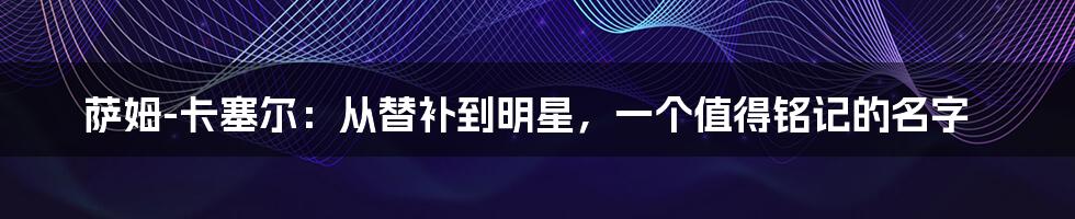 萨姆-卡塞尔：从替补到明星，一个值得铭记的名字