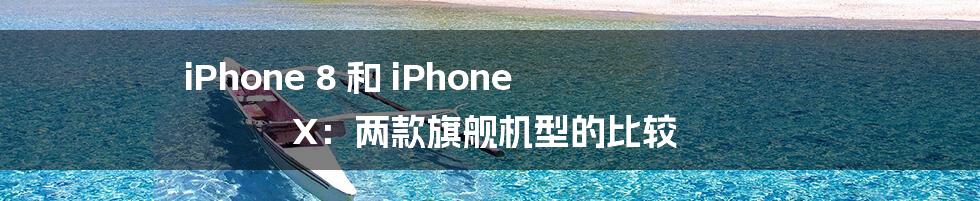 iPhone 8 和 iPhone X：两款旗舰机型的比较