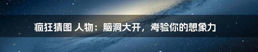 疯狂猜图 人物：脑洞大开，考验你的想象力